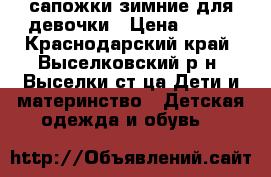 сапожки зимние для девочки › Цена ­ 500 - Краснодарский край, Выселковский р-н, Выселки ст-ца Дети и материнство » Детская одежда и обувь   